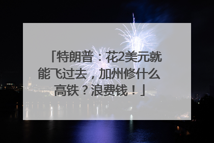 特朗普：花2美元就能飞过去，加州修什么高铁？浪费钱！