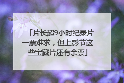 片长超9小时纪录片一票难求，但上影节这些宝藏片还有余票