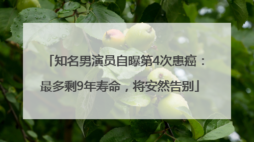 知名男演员自曝第4次患癌：最多剩9年寿命，将安然告别