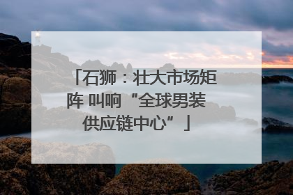 石狮：壮大市场矩阵 叫响“全球男装供应链中心”