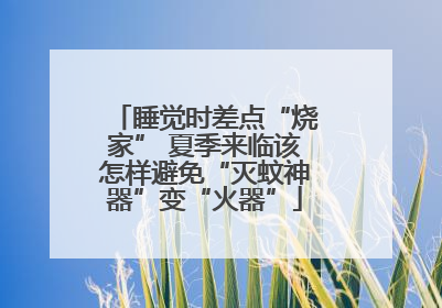 睡觉时差点“烧家” 夏季来临该怎样避免“灭蚊神器”变“火器”