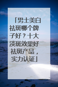 男士美白祛斑哪个牌子好？十大淡斑效果好祛斑产品，实力认证