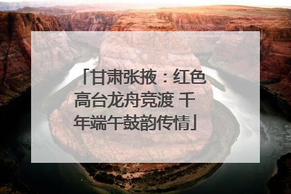 甘肃张掖：红色高台龙舟竞渡 千年端午鼓韵传情