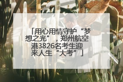 用心用情守护“梦想之光”，郑州航空港3826名考生迎来人生“大考”
