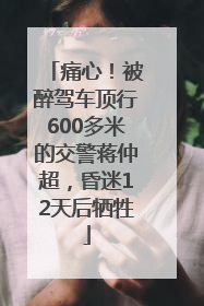 痛心！被醉驾车顶行600多米的交警蒋仲超，昏迷12天后牺牲