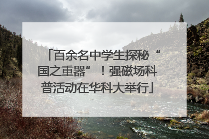 百余名中学生探秘“国之重器”！强磁场科普活动在华科大举行