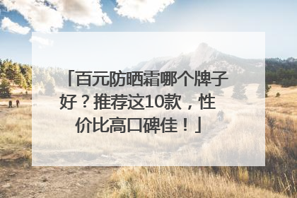百元防晒霜哪个牌子好？推荐这10款，性价比高口碑佳！