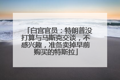 白宫官员：特朗普没打算与马斯克交谈，不感兴趣，准备卖掉早前购买的特斯拉