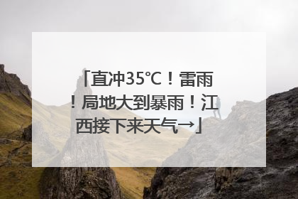 直冲35℃！雷雨！局地大到暴雨！江西接下来天气→