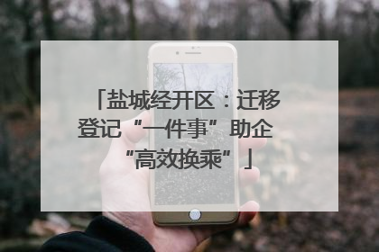 盐城经开区：迁移登记“一件事”助企“高效换乘”
