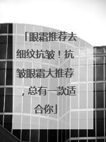 眼霜推荐去细纹抗皱！抗皱眼霜大推荐，总有一款适合你