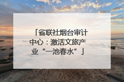 省联社烟台审计中心：激活文旅产业“一池春水”