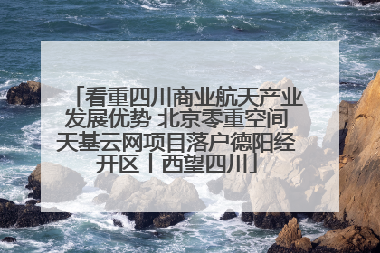 看重四川商业航天产业发展优势 北京零重空间天基云网项目落户德阳经开区丨西望四川