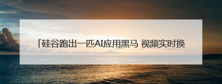 硅谷跑出一匹AI应用黑马 视频实时换脸真假莫辨 背后创始人系中国90后