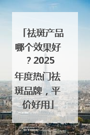 祛斑产品哪个效果好？2025年度热门祛斑品牌，平价好用
