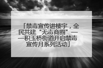 禁毒宣传进楼宇，全民共建“无毒商圈”——积玉桥街道开启禁毒宣传月系列活动
