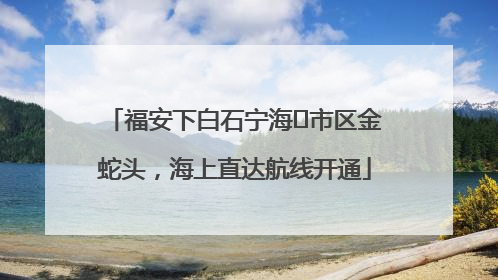 福安下白石宁海⇆市区金蛇头，海上直达航线开通