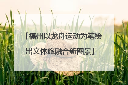 福州以龙舟运动为笔绘出文体旅融合新图景