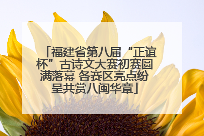 福建省第八届“正谊杯”古诗文大赛初赛圆满落幕 各赛区亮点纷呈共赏八闽华章