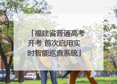 福建省普通高考开考 首次启用实时智能巡查系统