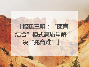 福建三明：“医育结合”模式高质量解决“托育难”