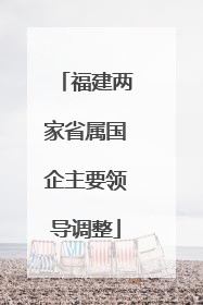 福建两家省属国企主要领导调整