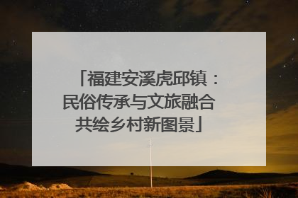 福建安溪虎邱镇：民俗传承与文旅融合共绘乡村新图景