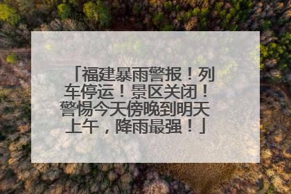 福建暴雨警报！列车停运！景区关闭！警惕今天傍晚到明天上午，降雨最强！