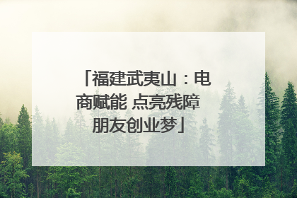 福建武夷山：电商赋能 点亮残障朋友创业梦