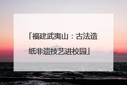 福建武夷山：古法造纸非遗技艺进校园