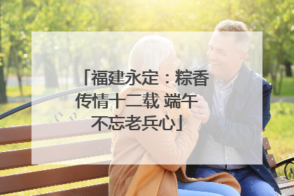 福建永定：粽香传情十二载 端午不忘老兵心