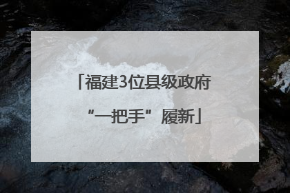 福建3位县级政府“一把手”履新