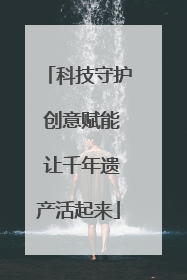 科技守护 创意赋能 让千年遗产活起来