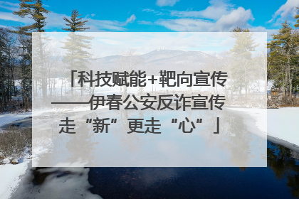 科技赋能+靶向宣传——伊春公安反诈宣传走“新”更走“心”