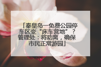 秦皇岛一免费公园停车区变“床车营地”？管理处：将劝离，确保市民正常游园
