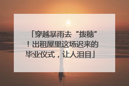 穿越暴雨去“拨穗”！出租屋里这场迟来的毕业仪式，让人泪目