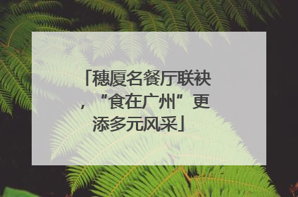 穗厦名餐厅联袂，“食在广州”更添多元风采