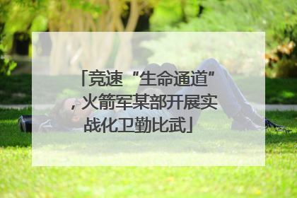 竞速“生命通道”，火箭军某部开展实战化卫勤比武