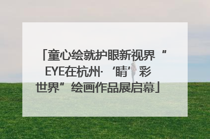 童心绘就护眼新视界“EYE在杭州·‘睛’彩世界”绘画作品展启幕