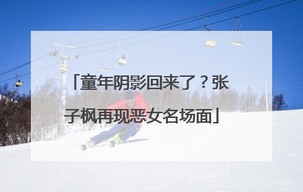 童年阴影回来了？张子枫再现恶女名场面