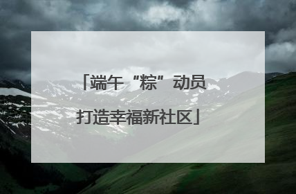 端午“粽”动员 打造幸福新社区