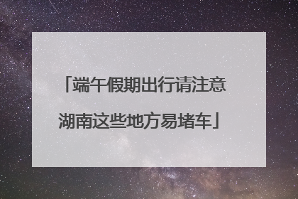 端午假期出行请注意 湖南这些地方易堵车