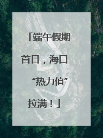 端午假期首日，海口“热力值”拉满！