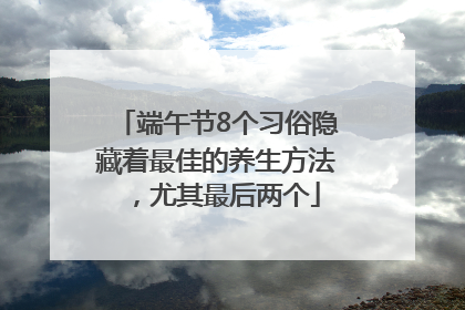 端午节8个习俗隐藏着最佳的养生方法，尤其最后两个