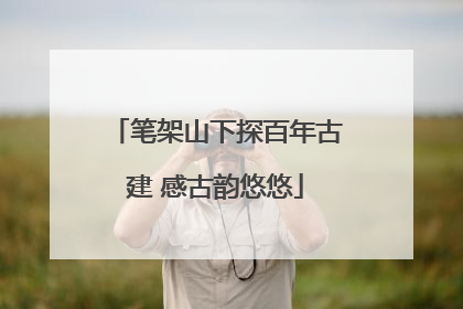 笔架山下探百年古建 感古韵悠悠