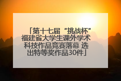 第十七届“挑战杯”福建省大学生课外学术科技作品竞赛落幕 选出特等奖作品30件