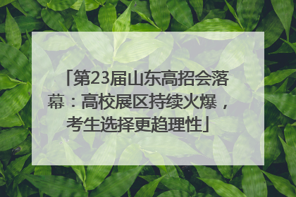 第23届山东高招会落幕：高校展区持续火爆，考生选择更趋理性