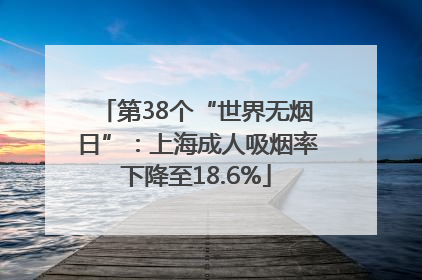 第38个“世界无烟日”：上海成人吸烟率下降至18.6%