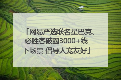 网易严选联名星巴克、必胜客破圈3000+线下场景 倡导人宠友好