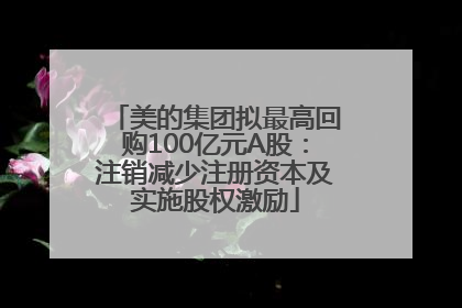 美的集团拟最高回购100亿元A股：注销减少注册资本及实施股权激励